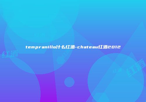 tempranillo什么红酒-chateau红酒2012