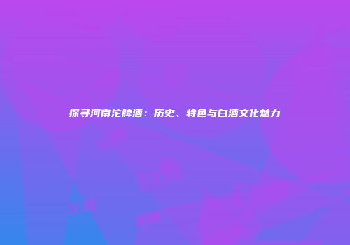 探寻河南沱牌酒：历史、特色与白酒文化魅力