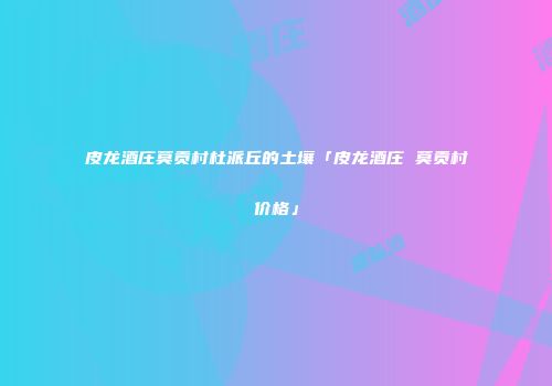 皮龙酒庄莫贡村杜派丘的土壤「皮龙酒庄 莫贡村价格」