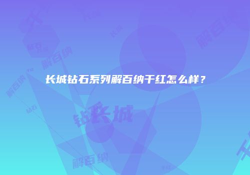 长城钻石系列解百纳干红怎么样？