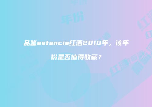品鉴estancia红酒2010年，该年份是否值得收藏？