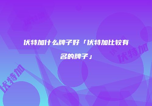 伏特加什么牌子好「伏特加比较有名的牌子」