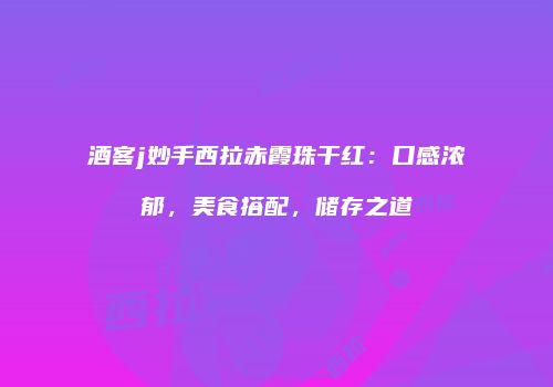 酒客j妙手西拉赤霞珠干红：口感浓郁，美食搭配，储存之道