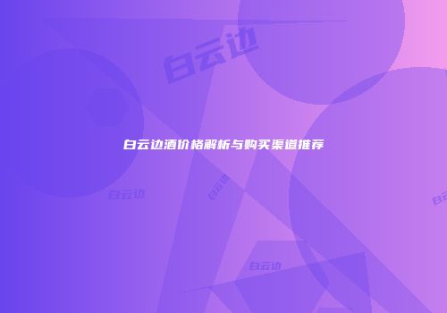白云边酒价格解析与购买渠道推荐