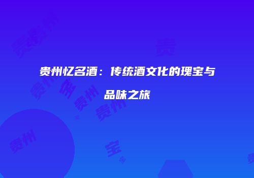 贵州忆名酒：传统酒文化的瑰宝与品味之旅
