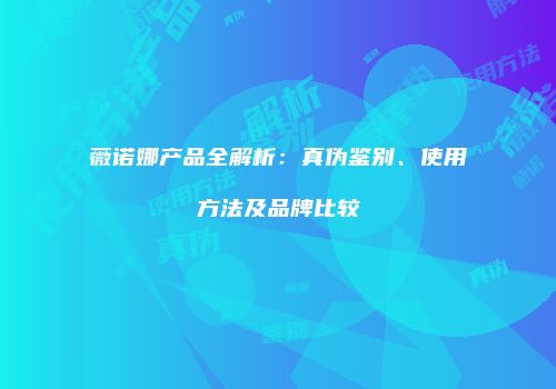 薇诺娜产品全解析：真伪鉴别、使用方法及品牌比较