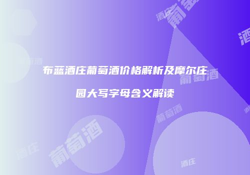 布蓝酒庄葡萄酒价格解析及摩尔庄园大写字母含义解读