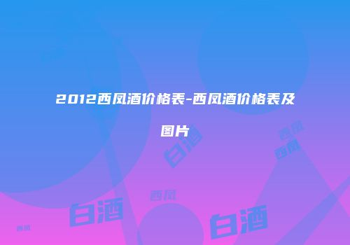 2012西凤酒价格表-西凤酒价格表及图片