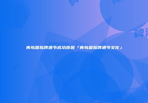 青岛国际啤酒节成功原因「青岛国际啤酒节文化」