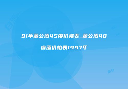 91年董公酒45度价格表_董公酒40度酒价格表1997年