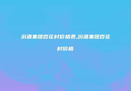 汾酒集团杏花村价格表,汾酒集团杏花村价格