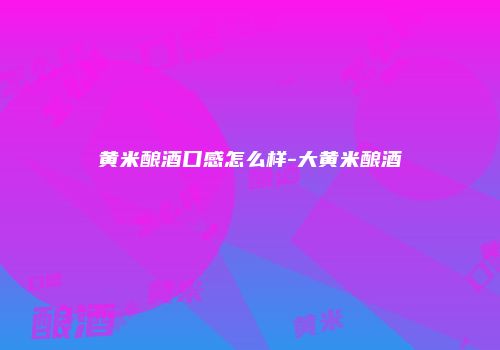 黄米酿酒口感怎么样-大黄米酿酒
