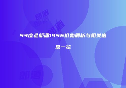 53度老郎酒1956价格解析与相关信息一览