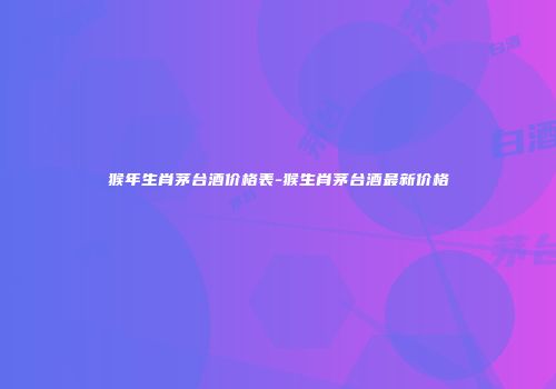 猴年生肖茅台酒价格表-猴生肖茅台酒最新价格