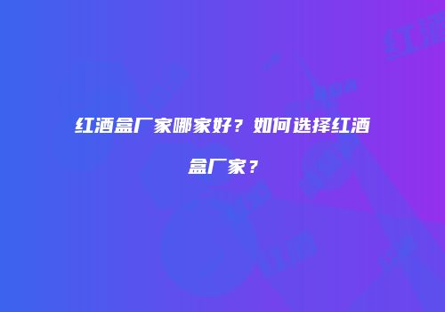 红酒盒厂家哪家好？如何选择红酒盒厂家？