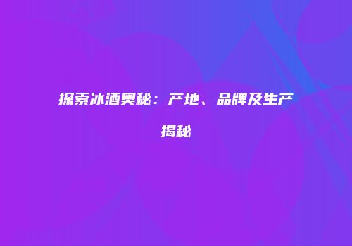 探索冰酒奥秘：产地、品牌及生产揭秘