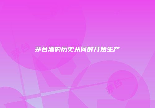 茅台酒的历史从何时开始生产