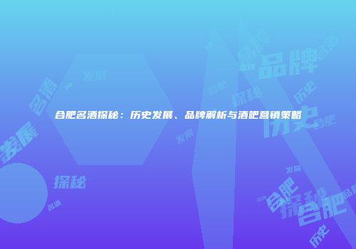 合肥名酒探秘：历史发展、品牌解析与酒吧营销策略