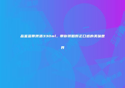 品鉴蓝带啤酒330ml，带你领略醇正口感的美味世界