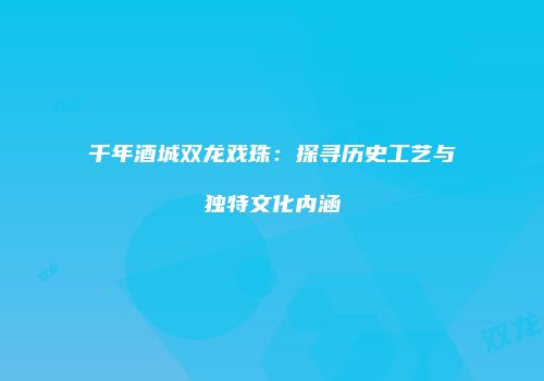 千年酒城双龙戏珠：探寻历史工艺与独特文化内涵