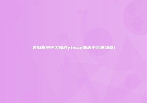 影响啤酒中苦味的yinsu(啤酒中苦味物质)