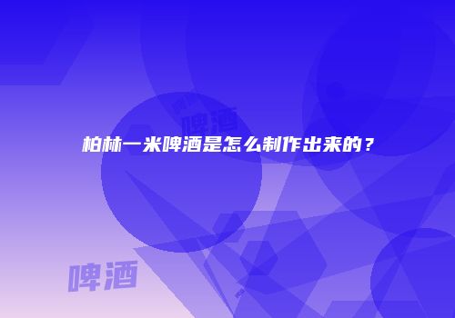 柏林一米啤酒是怎么制作出来的？