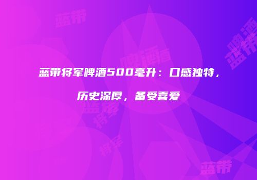 蓝带将军啤酒500毫升：口感独特，历史深厚，备受喜爱