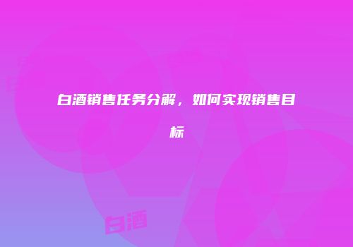 白酒销售任务分解，如何实现销售目标
