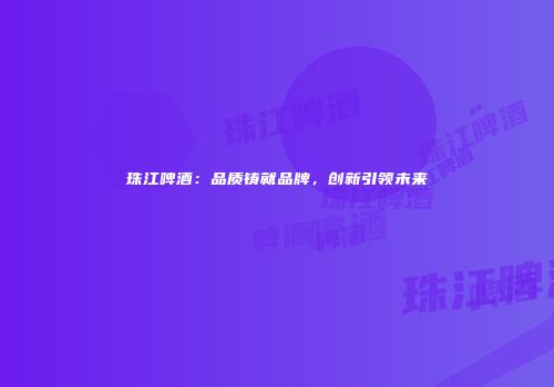 珠江啤酒：品质铸就品牌，创新引领未来