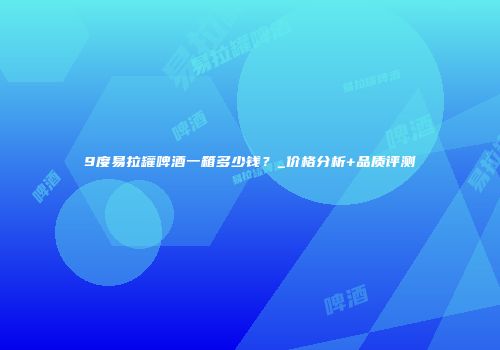 9度易拉罐啤酒一箱多少钱？_价格分析+品质评测