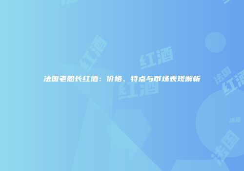 法国老船长红酒：价格、特点与市场表现解析