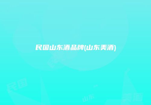 民国山东酒品牌(山东美酒)