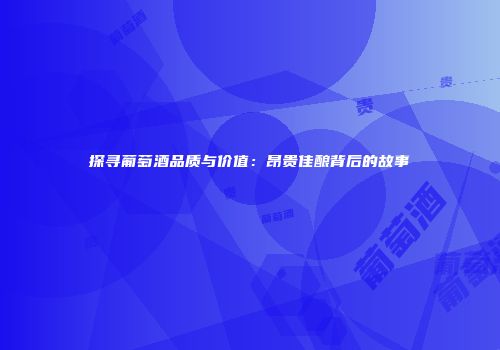 探寻葡萄酒品质与价值：昂贵佳酿背后的故事