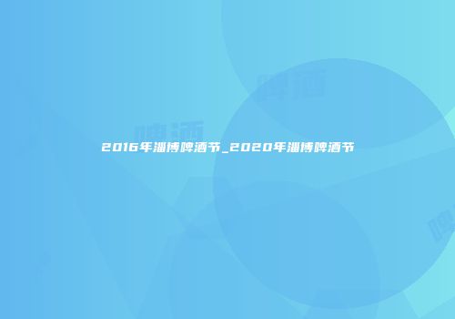 2016年淄博啤酒节_2020年淄博啤酒节