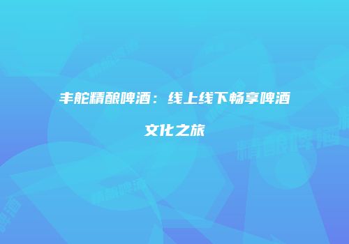 丰舵精酿啤酒：线上线下畅享啤酒文化之旅