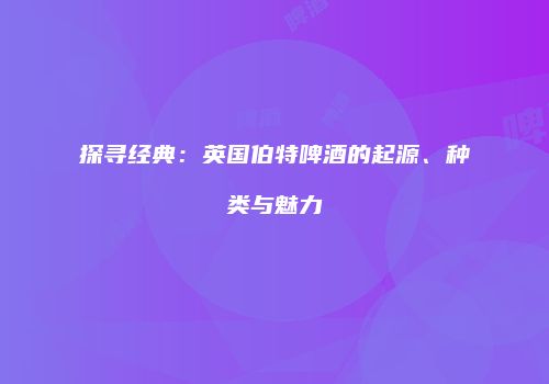 探寻经典：英国伯特啤酒的起源、种类与魅力