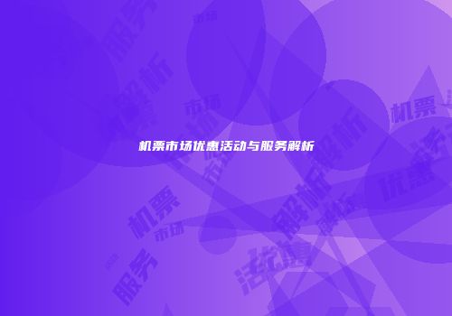 机票市场优惠活动与服务解析