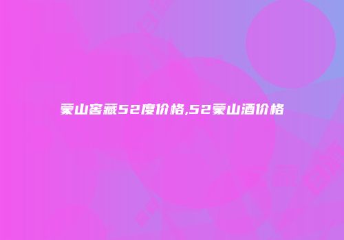 蒙山窖藏52度价格,52蒙山酒价格