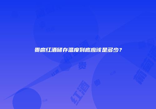 贵腐红酒储存温度到底应该是多少？