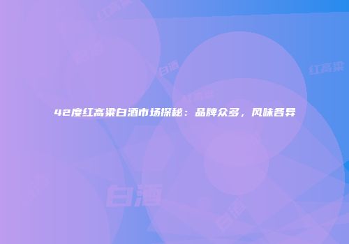 42度红高粱白酒市场探秘：品牌众多，风味各异
