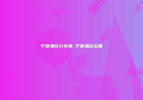 宁夏酒庄分布图_宁夏酒庄位置