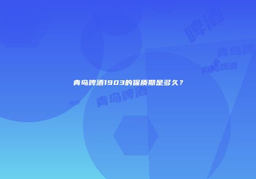 青岛啤酒1903的保质期是多久？