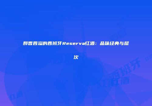 醇香四溢的西班牙Reserva红酒：品味经典与层次