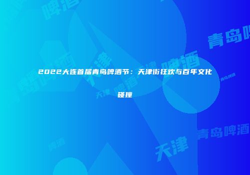 2022大连首届青岛啤酒节：天津街狂欢与百年文化碰撞