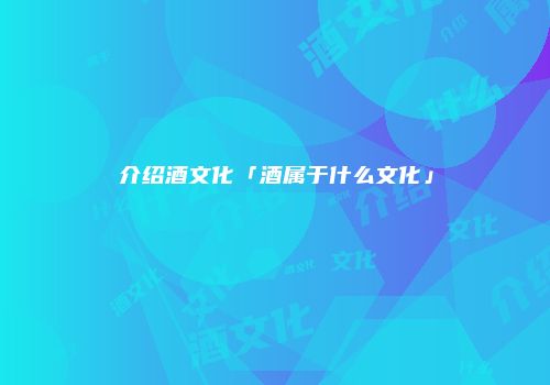 介绍酒文化「酒属于什么文化」