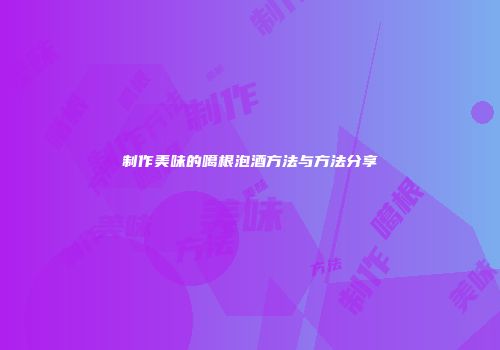 制作美味的噶根泡酒方法与方法分享