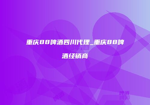 重庆88啤酒四川代理_重庆88啤酒经销商