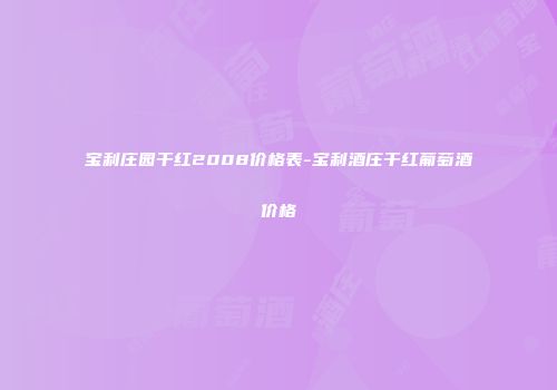 宝利庄园干红2008价格表-宝利酒庄干红葡萄酒价格
