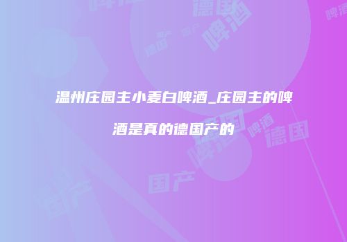 温州庄园主小麦白啤酒_庄园主的啤酒是真的德国产的