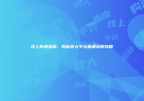 线上购酒指南：揭秘各大平台真酒选购攻略